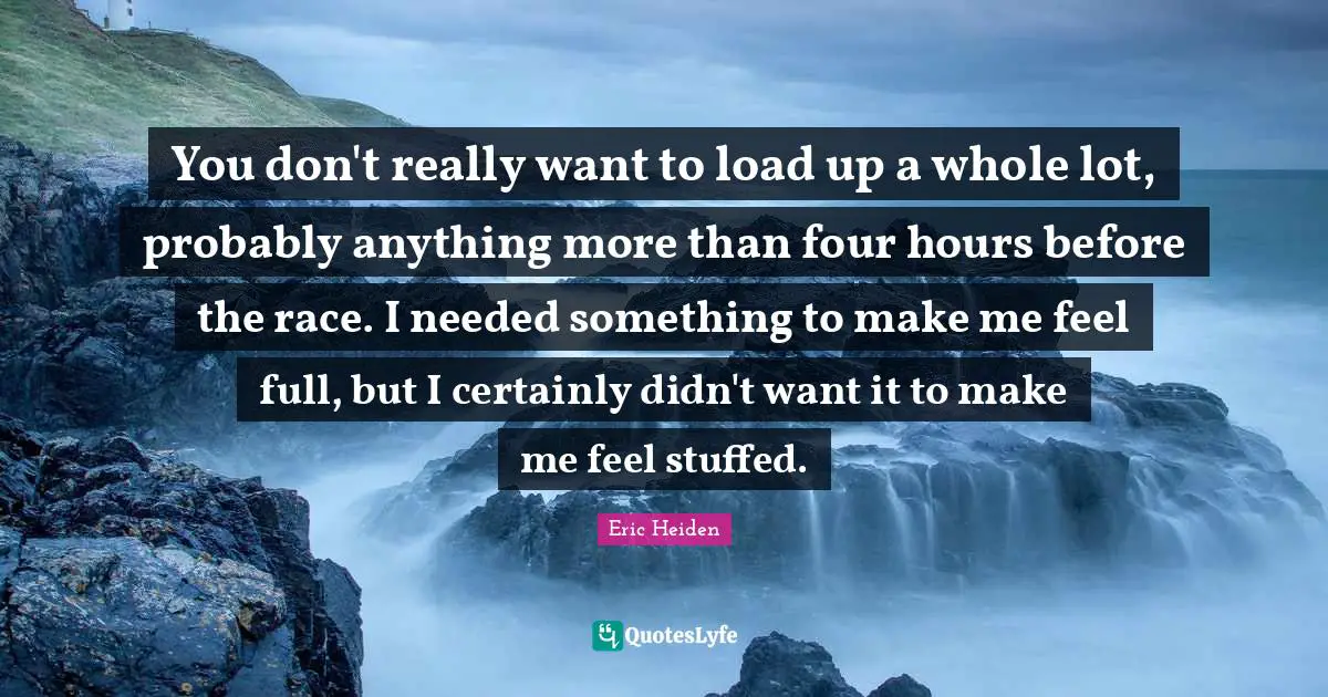 You don't really want to load up a whole lot, probably anything more than four hours before the race. I needed something to make me feel full, but I certainly didn't want it to make me feel stuffed.