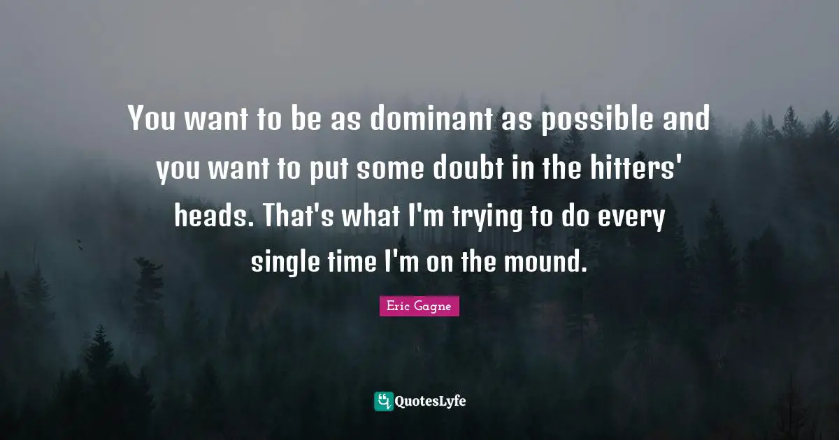 You want to be as dominant as possible and you want to put some doubt in the hitters' heads. That's what I'm trying to do every single time I'm on the mound.