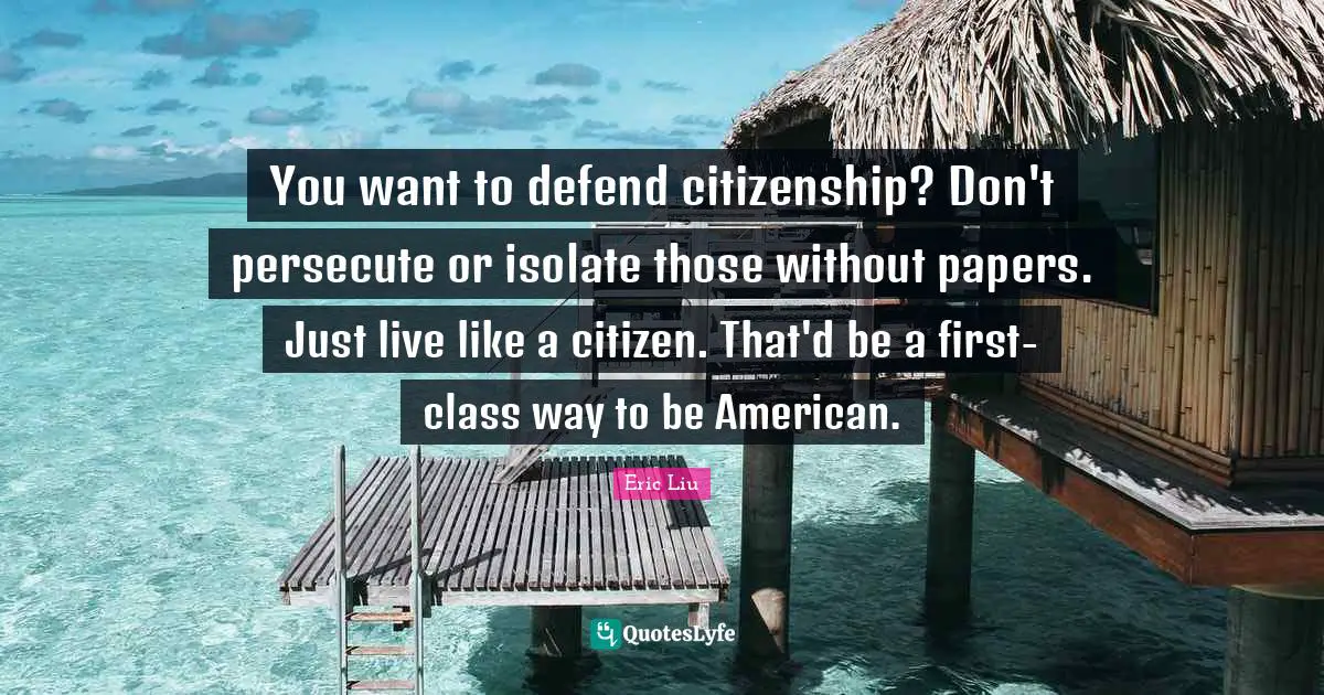 You want to defend citizenship? Don't persecute or isolate those without papers. Just live like a citizen. That'd be a first-class way to be American.