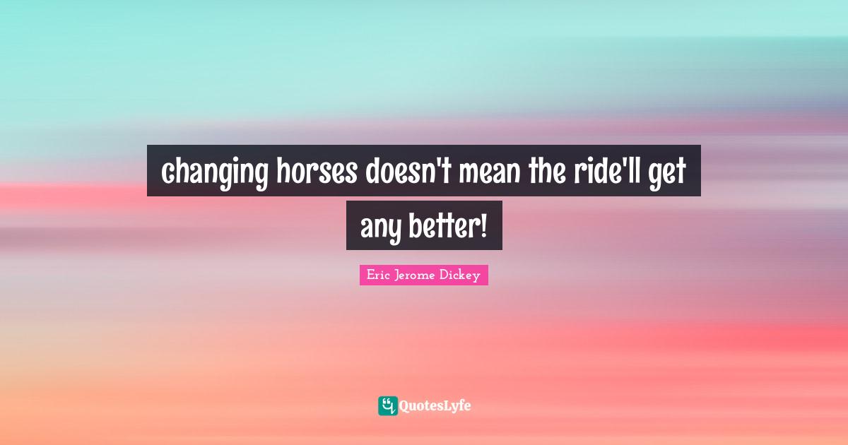 changing horses doesn't mean the ride'll get any better!... Quote by