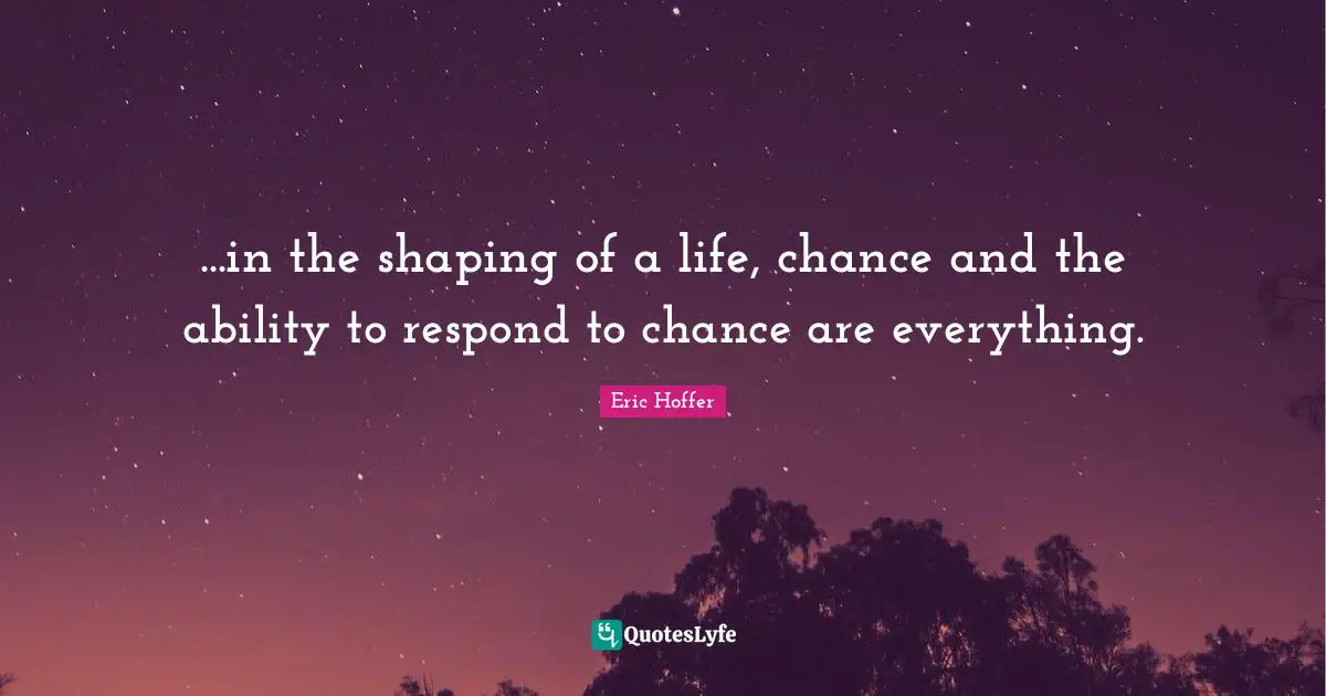 ...in the shaping of a life, chance and the ability to respond to chance are everything.