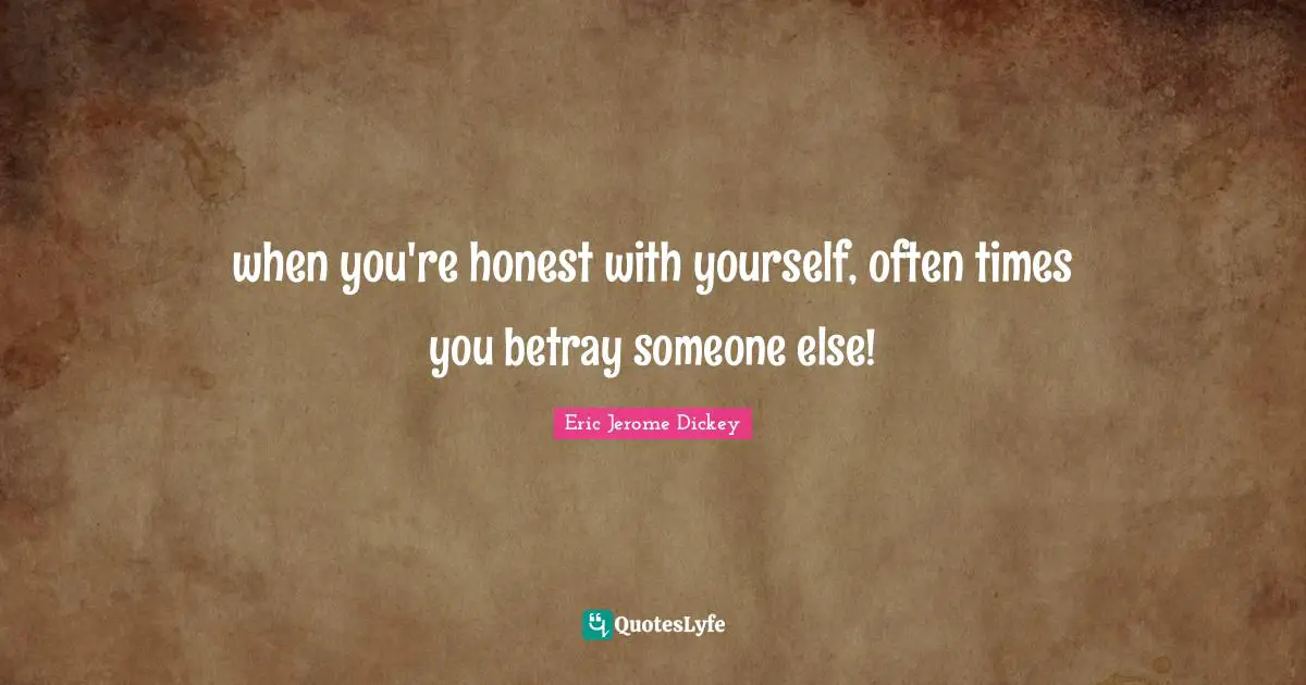 when you're honest with yourself, often times you betray someone else!