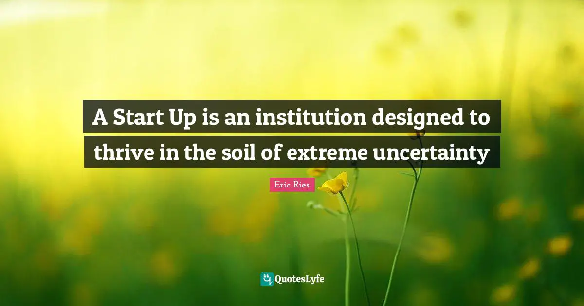 Eric Ries Quotes: "A Start Up is an institution designed to thrive in the soil of extreme uncertainty"