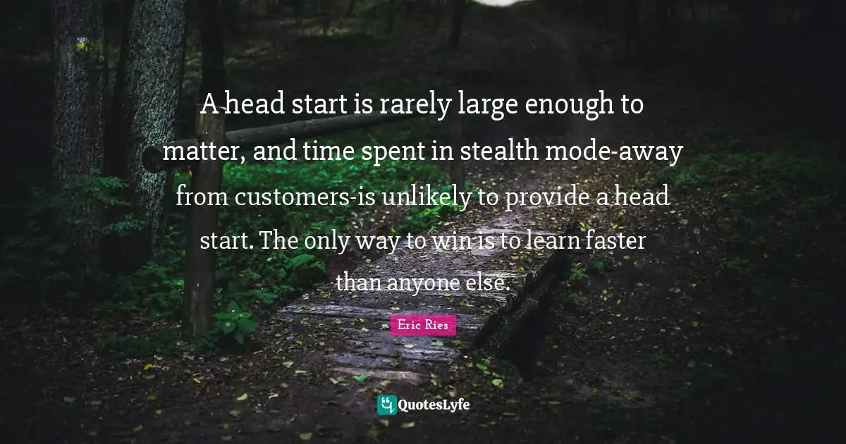 Eric Ries Quotes: "A head start is rarely large enough to matter, and time spent in stealth mode-away from customers-is unlikely to provide a head start. The only way to win is to learn faster than anyone else."
