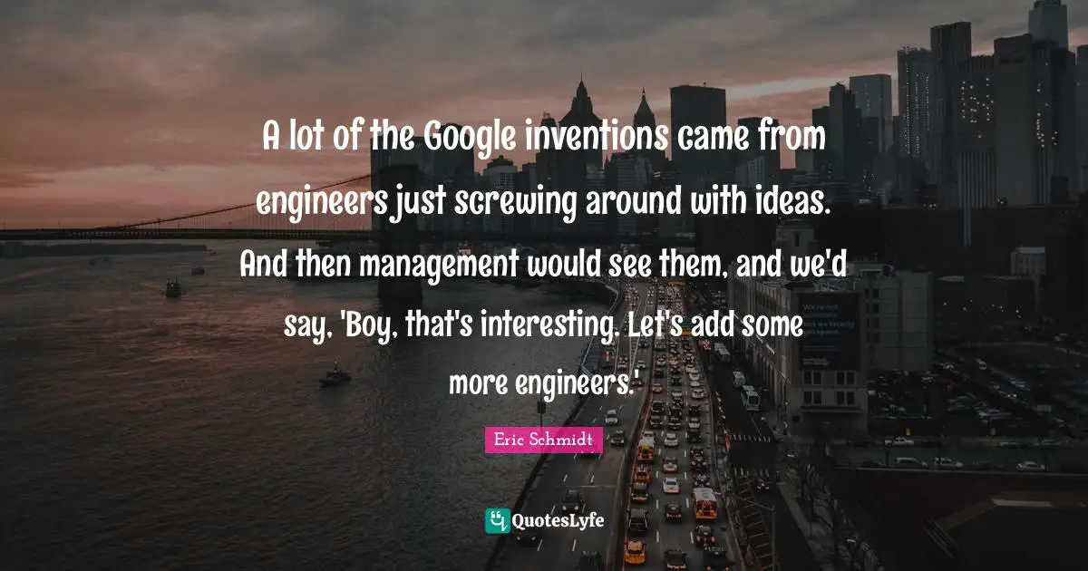 A lot of the Google inventions came from engineers just screwing around with ideas. And then management would see them, and we'd say, 'Boy, that's interesting. Let's add some more engineers.'
