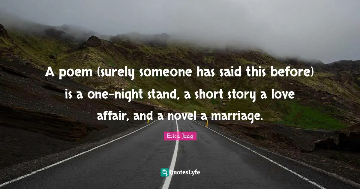 A poem (surely someone has said this before) is a one-night stand, a short story a love affair, and a novel a marriage.