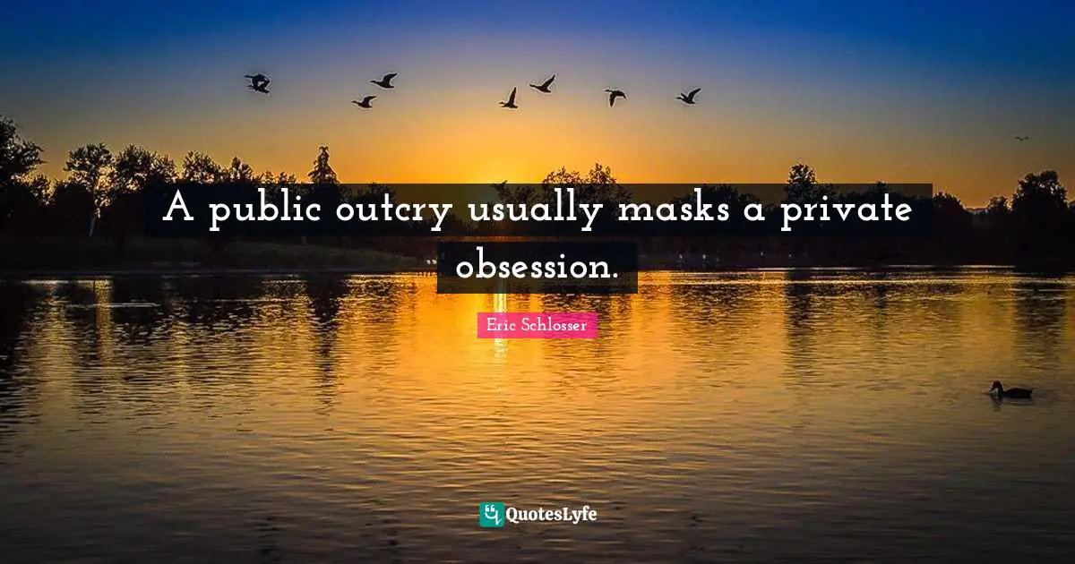A public outcry usually masks a private obsession.