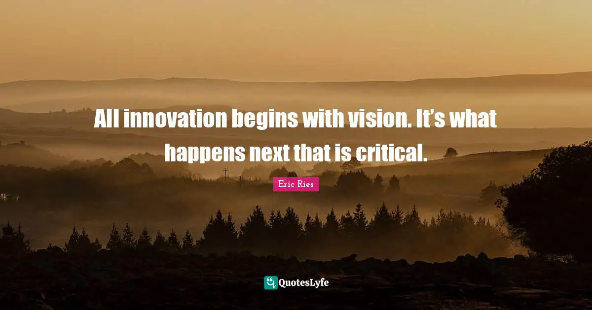 Eric Ries Quotes: "All innovation begins with vision. It’s what happens next that is critical."