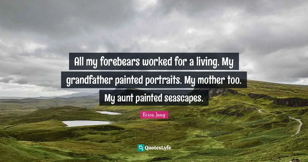 All my forebears worked for a living. My grandfather painted portraits. My mother too. My aunt painted seascapes.