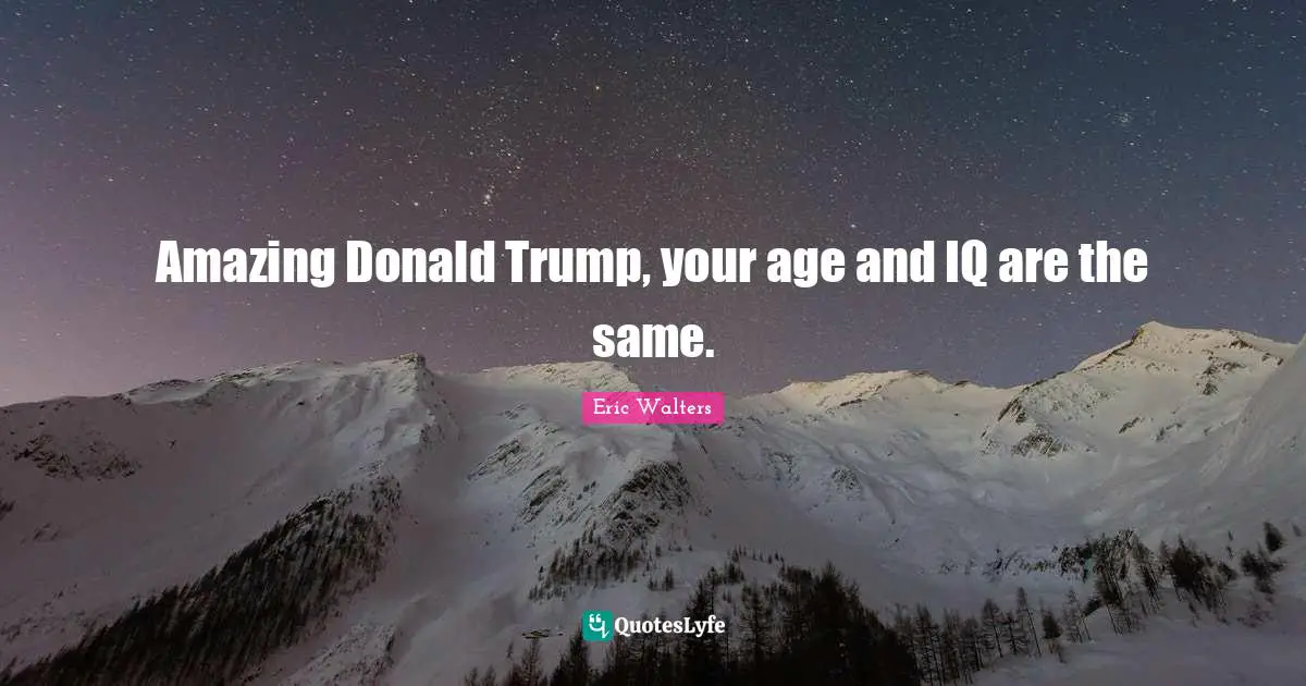 Eric Walters Quotes: "Amazing Donald Trump, your age and IQ are the same."