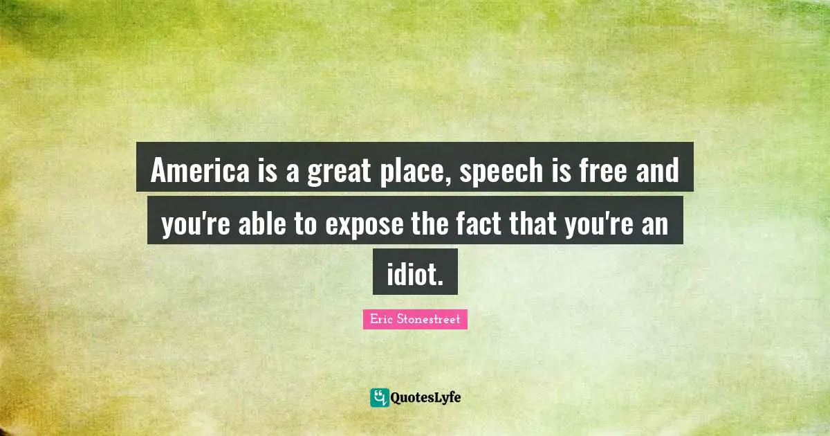 America is a great place, speech is free and you're able to expose the fact that you're an idiot.