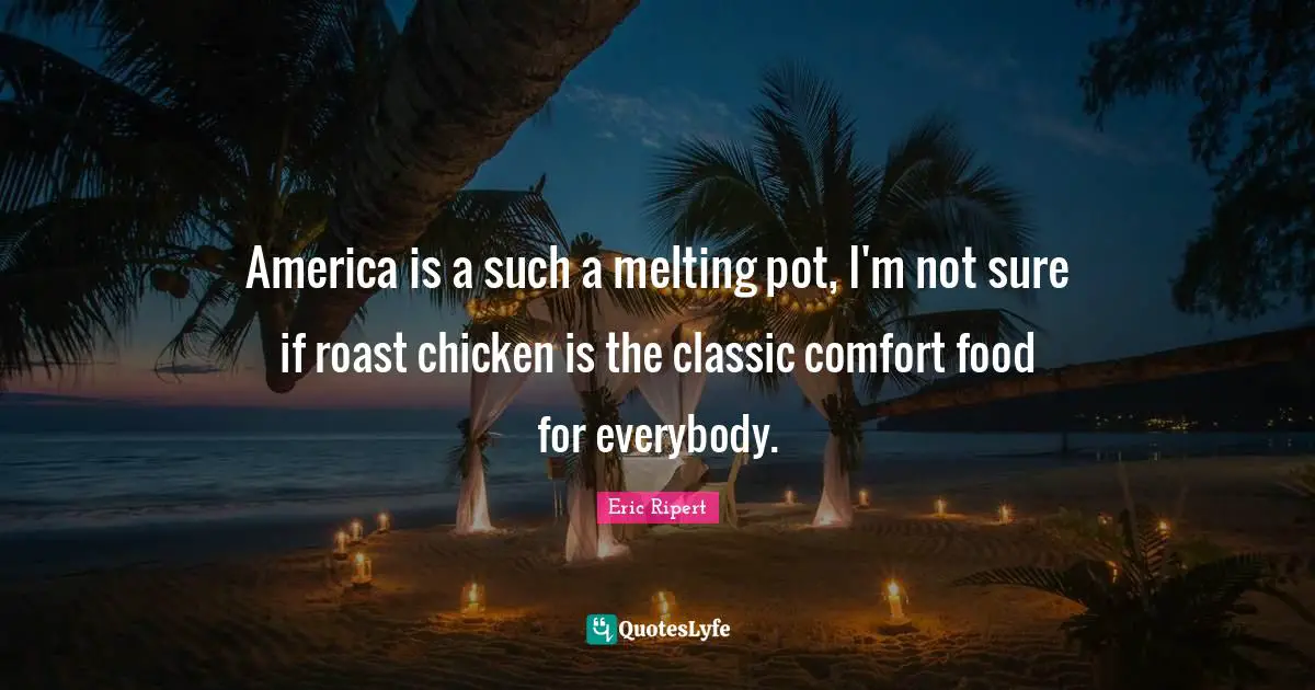 America is a such a melting pot, I'm not sure if roast chicken is the classic comfort food for everybody.