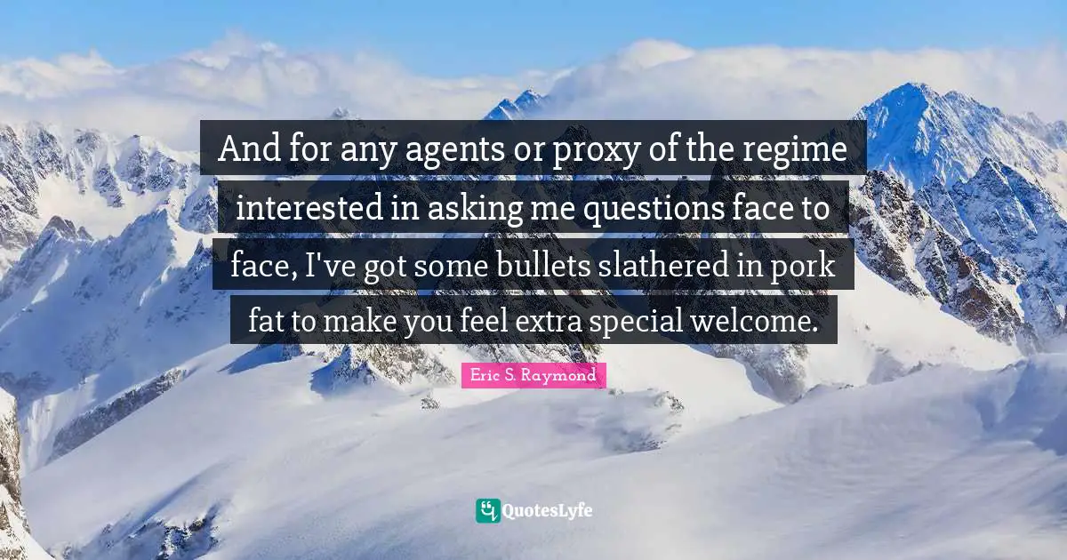 And for any agents or proxy of the regime interested in asking me questions face to face, I've got some bullets slathered in pork fat to make you feel extra special welcome.