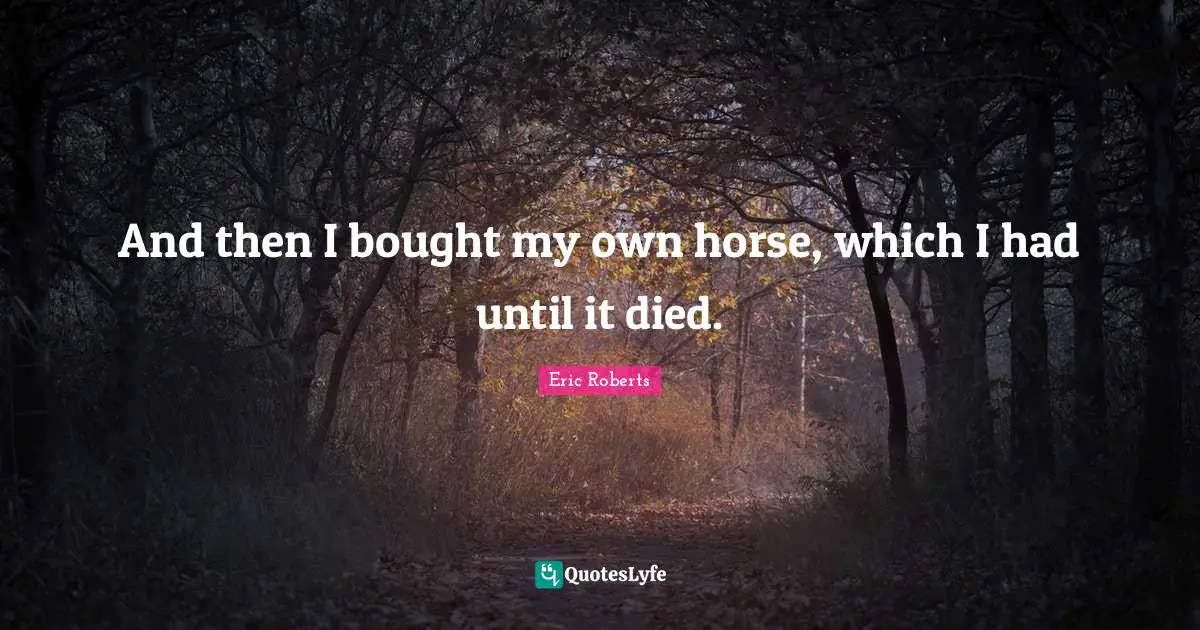 And then I bought my own horse, which I had until it died.