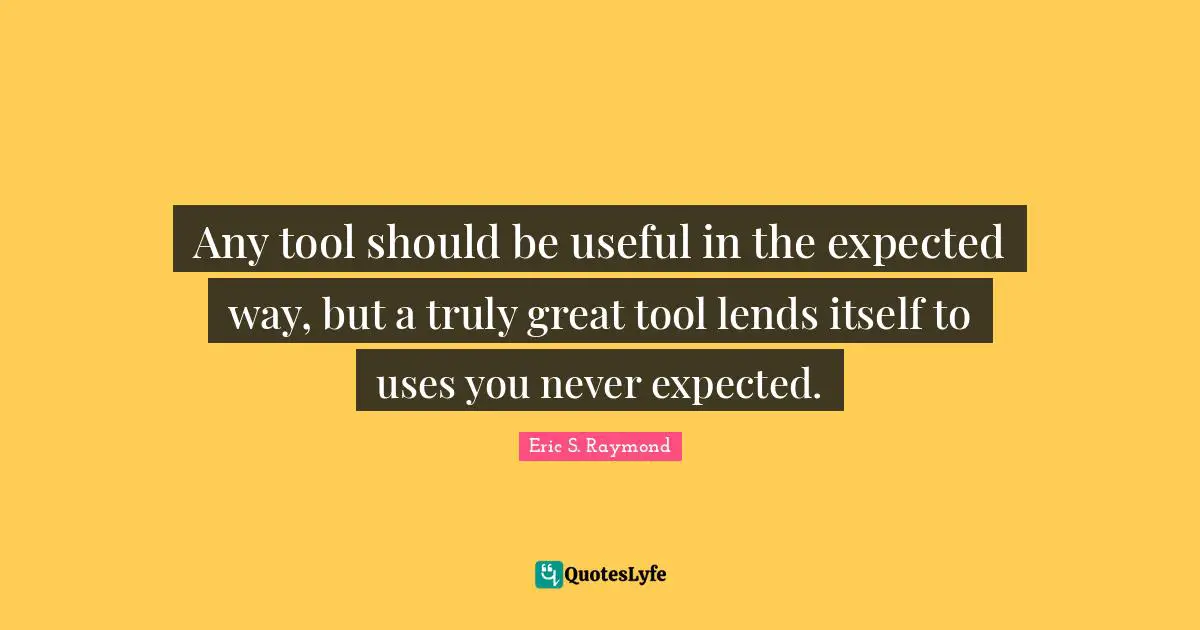 Any tool should be useful in the expected way, but a truly great tool lends itself to uses you never expected.