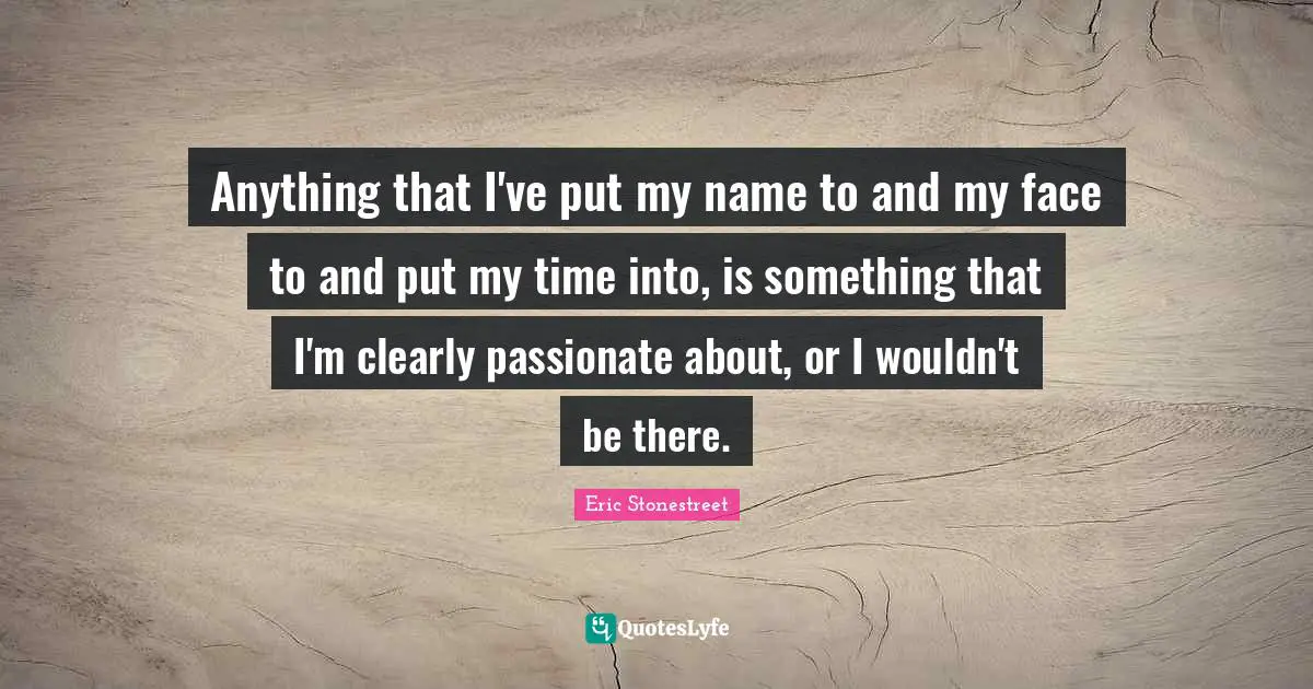 Anything that I've put my name to and my face to and put my time into, is something that I'm clearly passionate about, or I wouldn't be there.