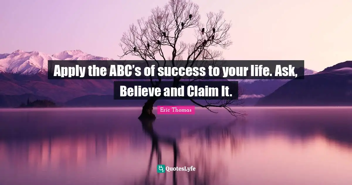 Apply the ABC’s of success to your life. Ask, Believe and Claim It.