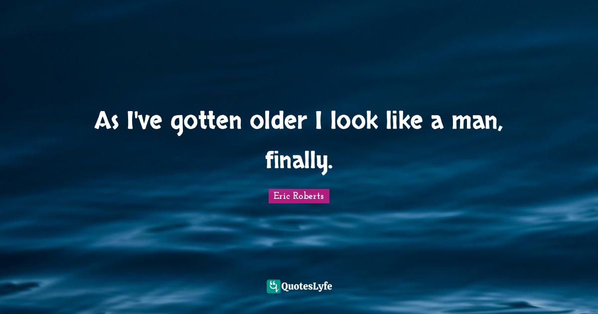 As I've gotten older I look like a man, finally.