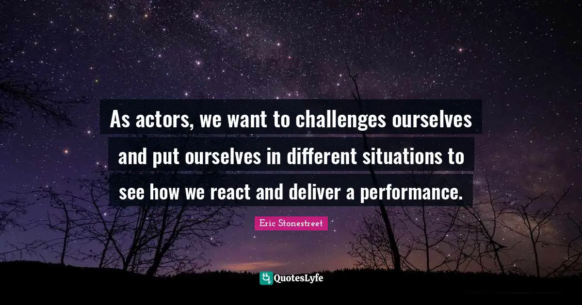 As actors, we want to challenges ourselves and put ourselves in different situations to see how we react and deliver a performance.