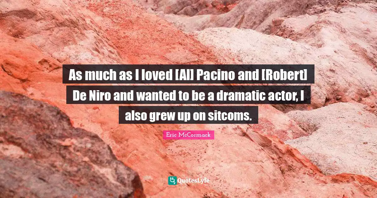 As much as I loved [Al] Pacino and [Robert] De Niro and wanted to be a dramatic actor, I also grew up on sitcoms.