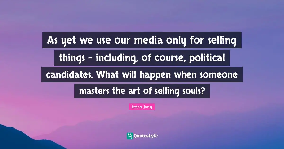 Erica Jong Quotes: As yet we use our media only for selling things - including, of course, political candidates. What will happen when someone masters the art of selling souls?