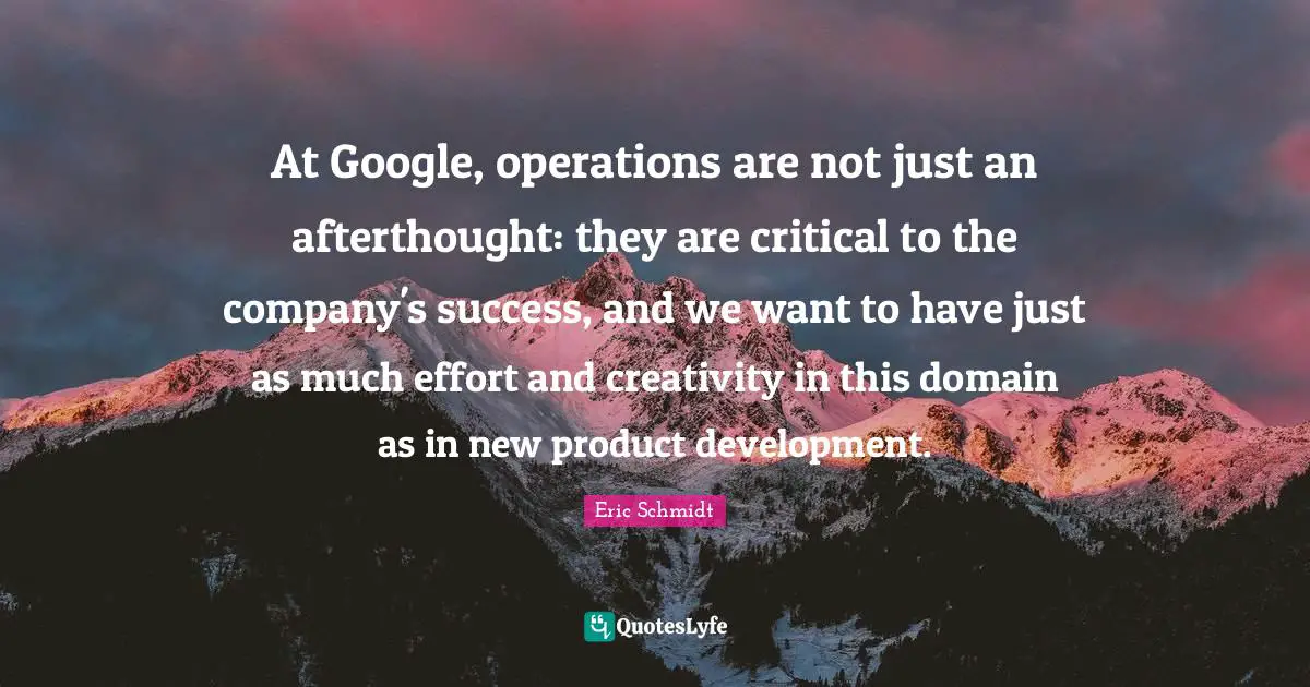 Eric Schmidt Quotes: "At Google, operations are not just an afterthought: they are critical to the company's success, and we want to have just as much effort and creativity in this domain as in new product development."