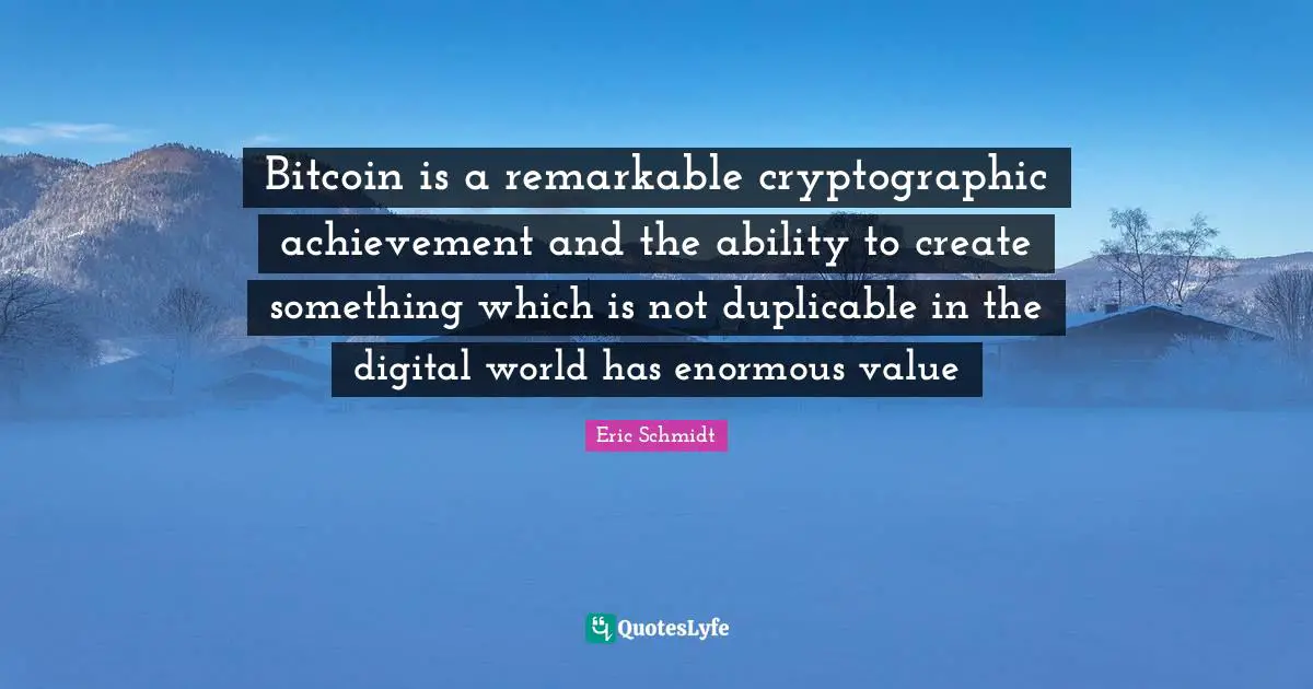 Eric Schmidt Quotes: "Bitcoin is a remarkable cryptographic achievement and the ability to create something which is not duplicable in the digital world has enormous value"