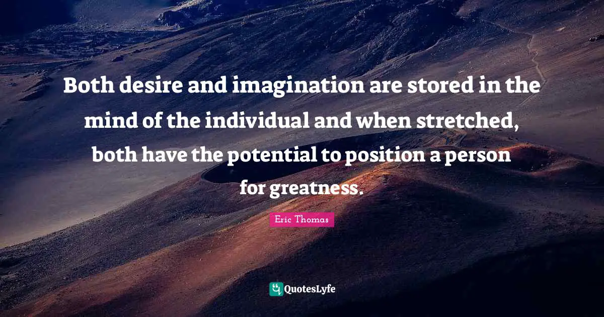 Both desire and imagination are stored in the mind of the individual and when stretched, both have the potential to position a person for greatness.
