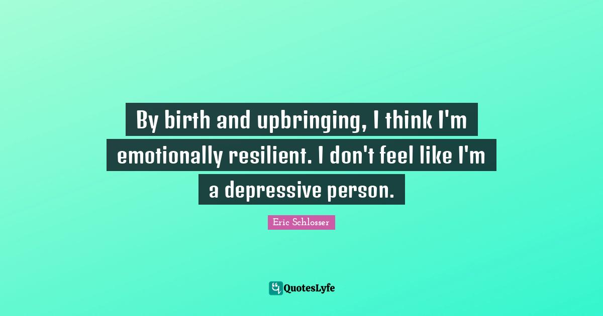 By birth and upbringing, I think I'm emotionally resilient. I don't feel like I'm a depressive person.
