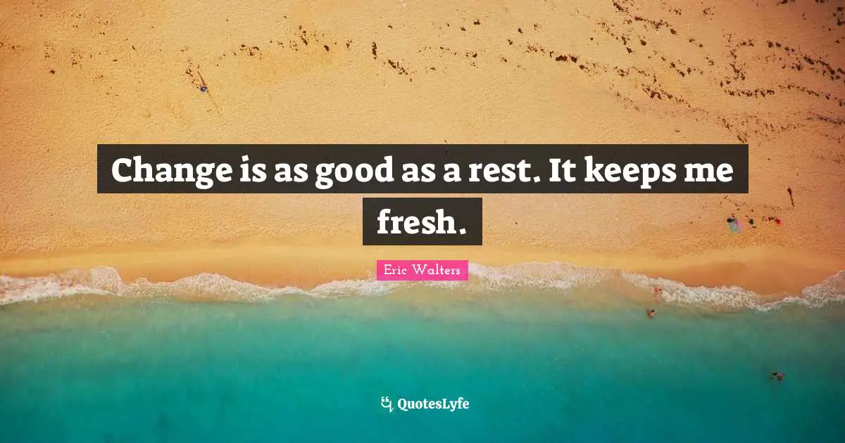 Eric Walters Quotes: "Change is as good as a rest. It keeps me fresh."