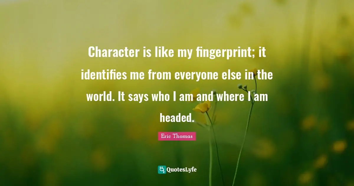 Eric Thomas Quotes: "Character is like my fingerprint; it identifies me from everyone else in the world. It says who I am and where I am headed."