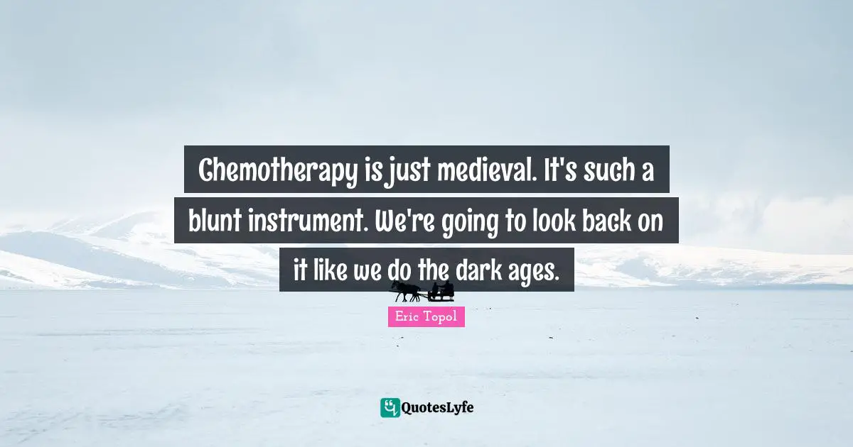 Chemotherapy is just medieval. It's such a blunt instrument. We're going to look back on it like we do the dark ages.