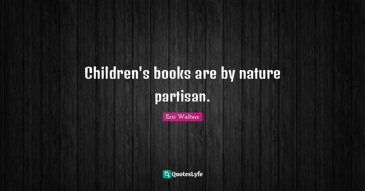 Eric Walters Quotes: "Children's books are by nature partisan."