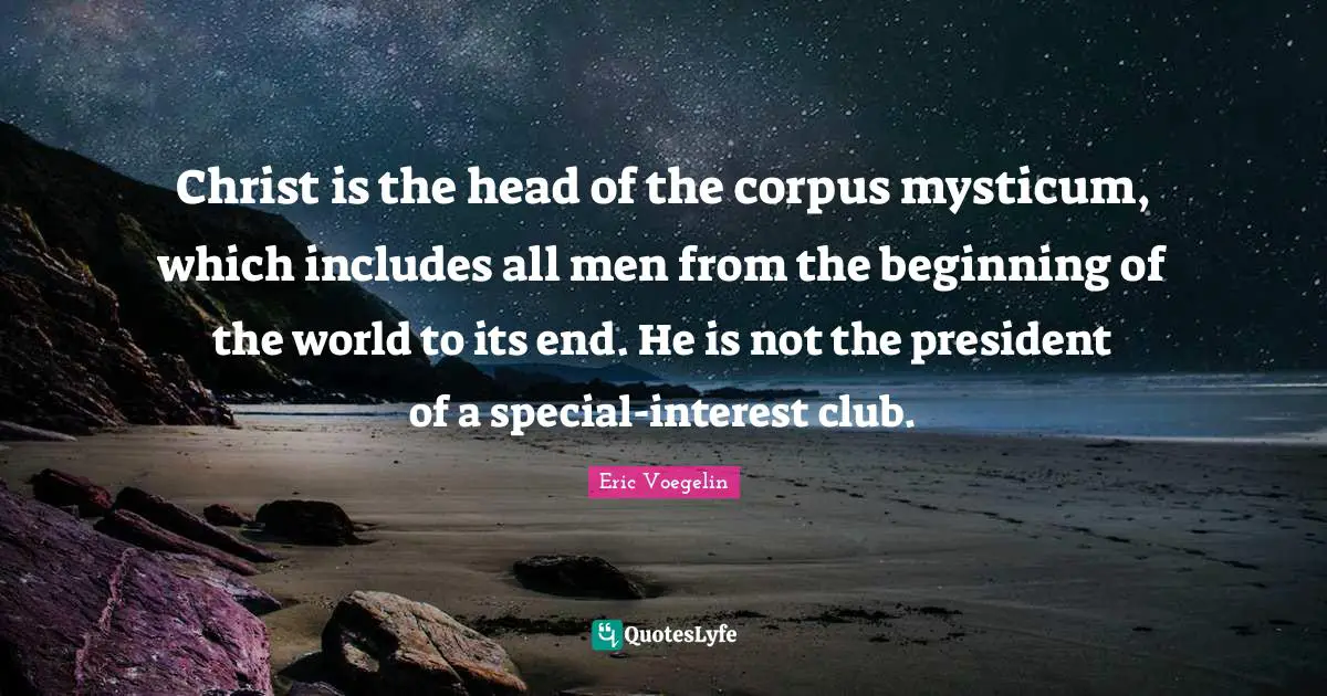 Christ is the head of the corpus mysticum, which includes all men from the beginning of the world to its end. He is not the president of a special-interest club.