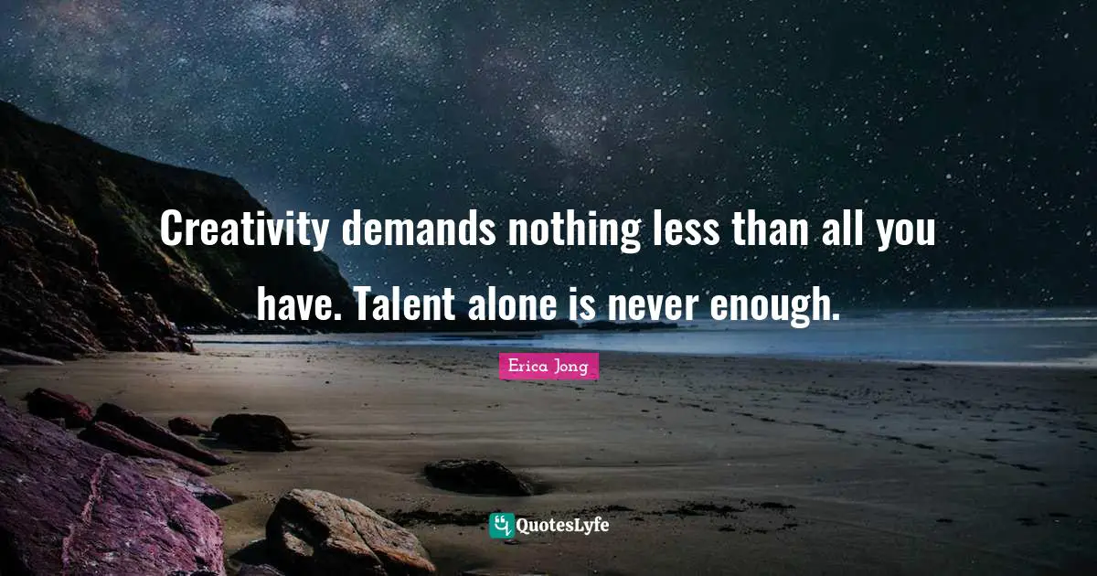 Creativity demands nothing less than all you have. Talent alone is never enough.