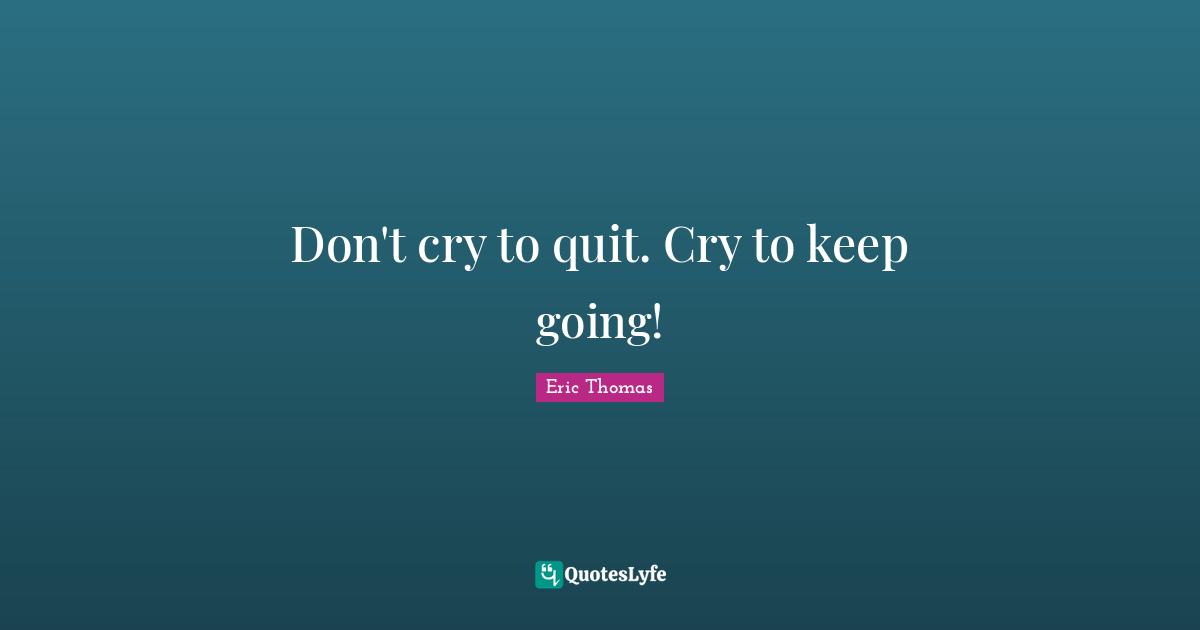Don't cry to quit. Cry to keep going!