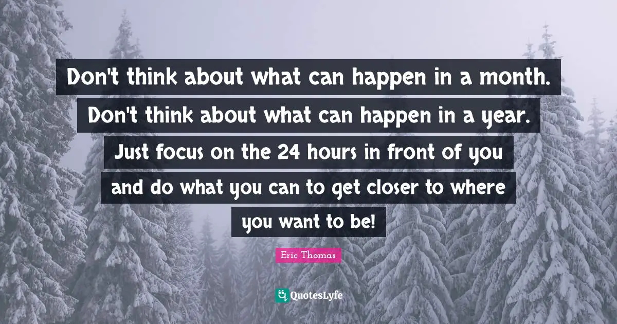 Hours Quotes: "Don't think about what can happen in a month. Don't think about what can happen in a year. Just focus on the 24 hours in front of you and do what you can to get closer to where you want to be!"
