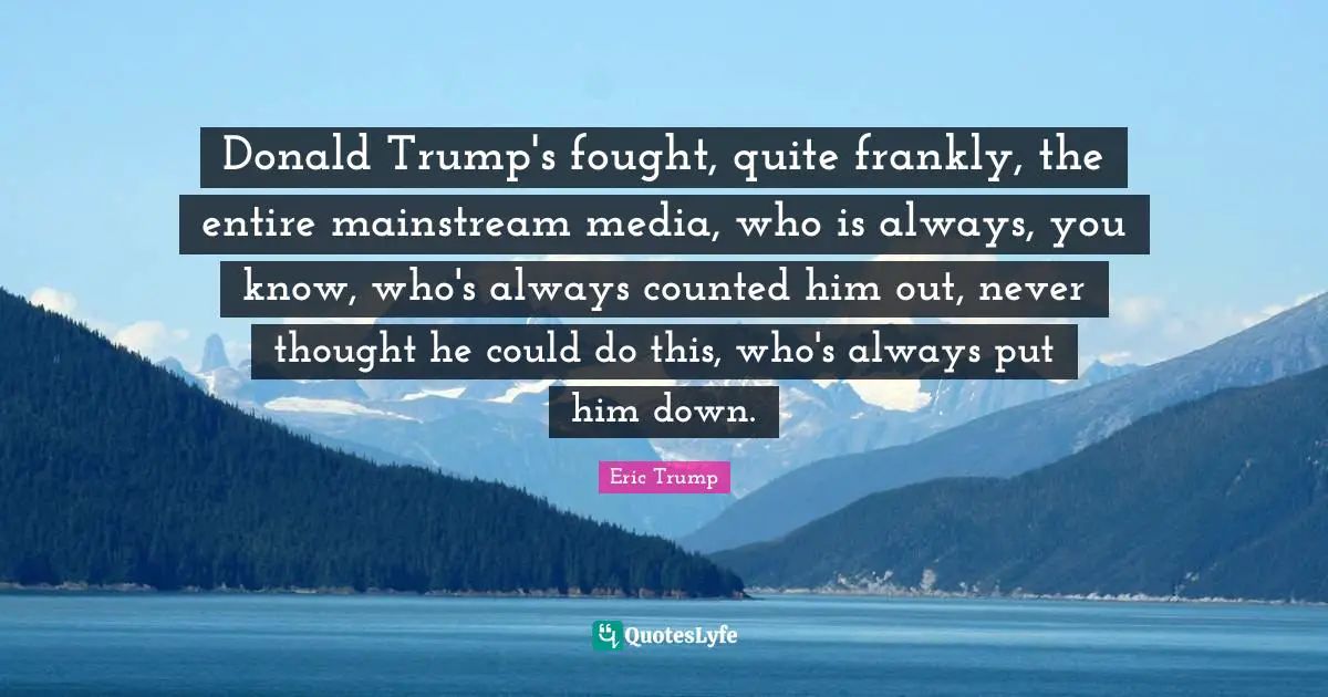 Donald Trump's fought, quite frankly, the entire mainstream media, who is always, you know, who's always counted him out, never thought he could do this, who's always put him down.