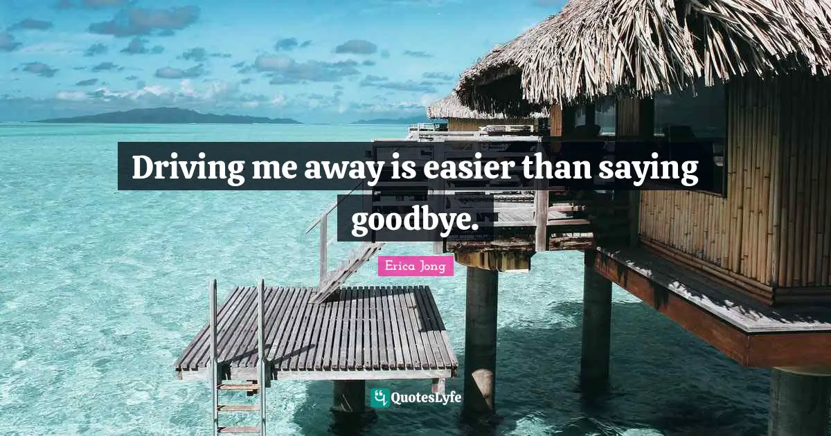 Erica Jong Quotes: "Driving me away is easier than saying goodbye."