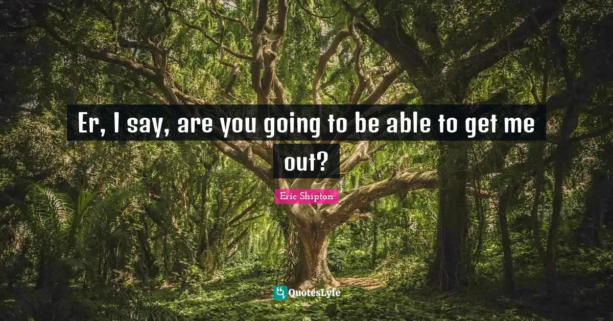 Er, I say, are you going to be able to get me out?