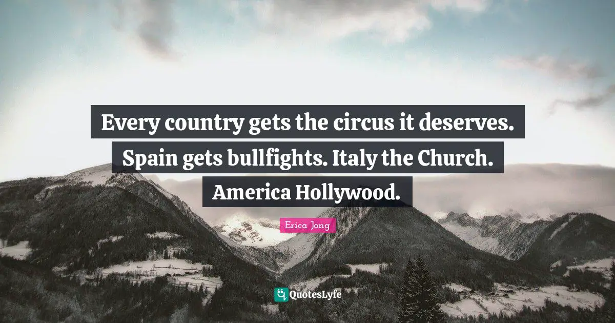Erica Jong Quotes: "Every country gets the circus it deserves. Spain gets bullfights. Italy the Church. America Hollywood."