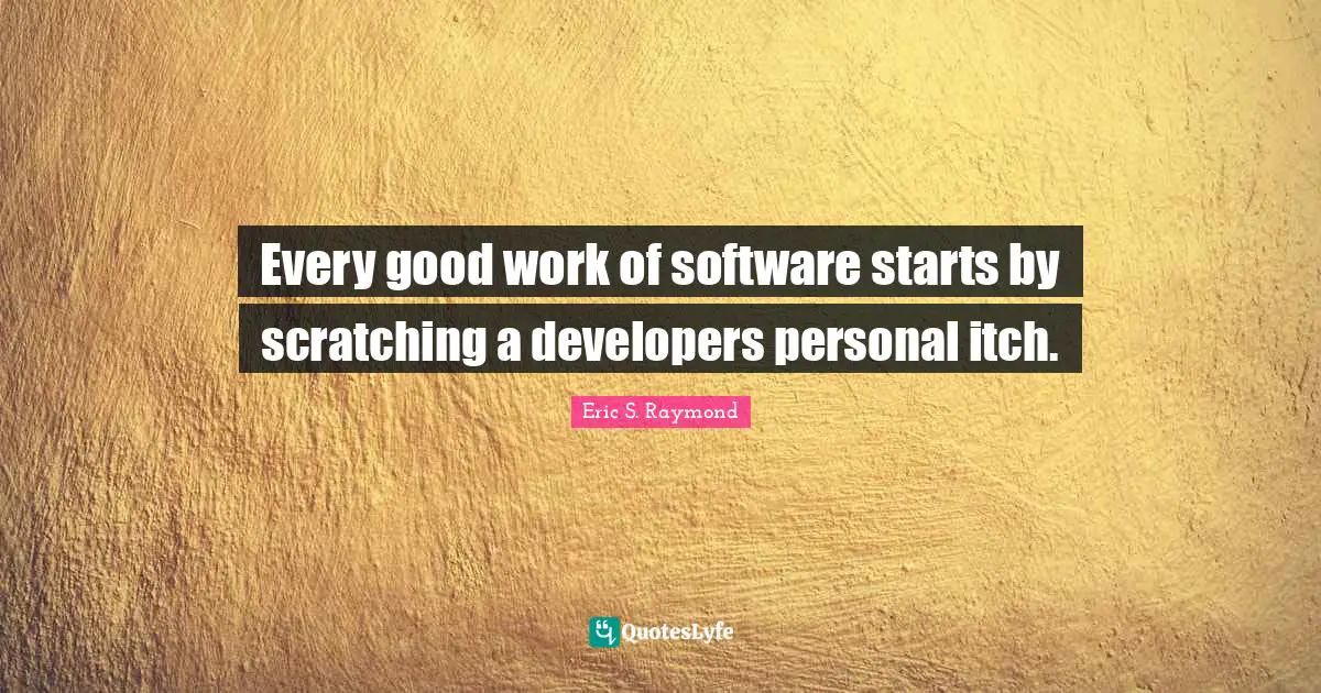 Every good work of software starts by scratching a developers personal itch.