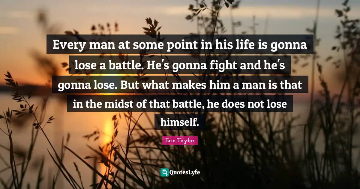 Every man at some point in his life is gonna lose a battle. He's gonna fight and he's gonna lose. But what makes him a man is that in the midst of that battle, he does not lose himself.