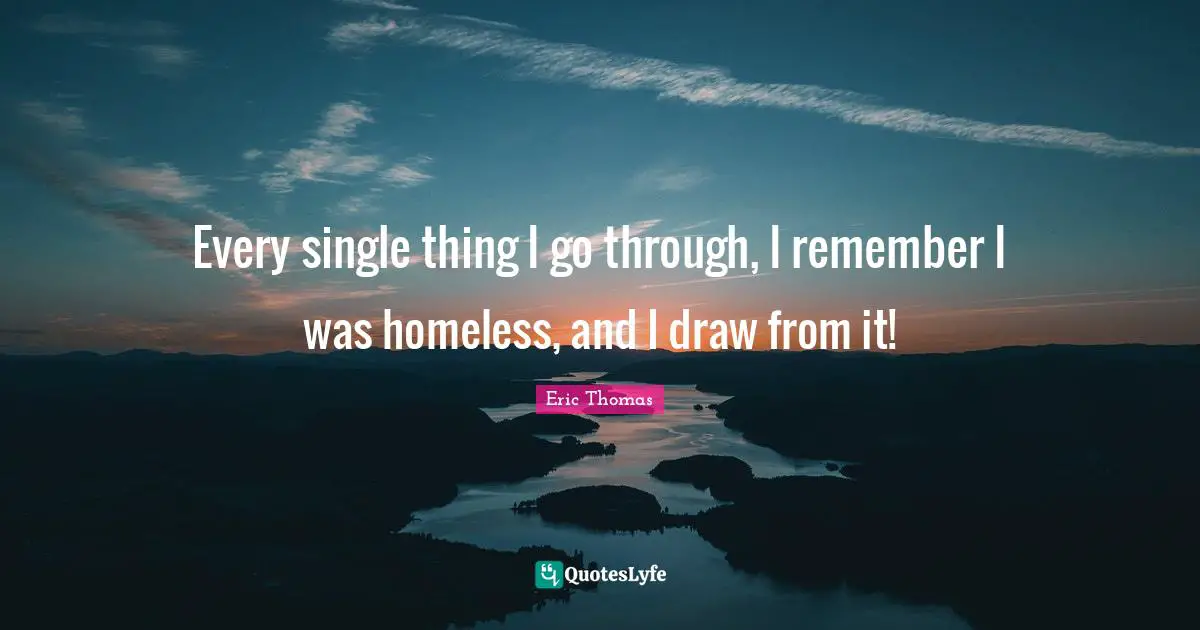Every single thing I go through, I remember I was homeless, and I draw from it!