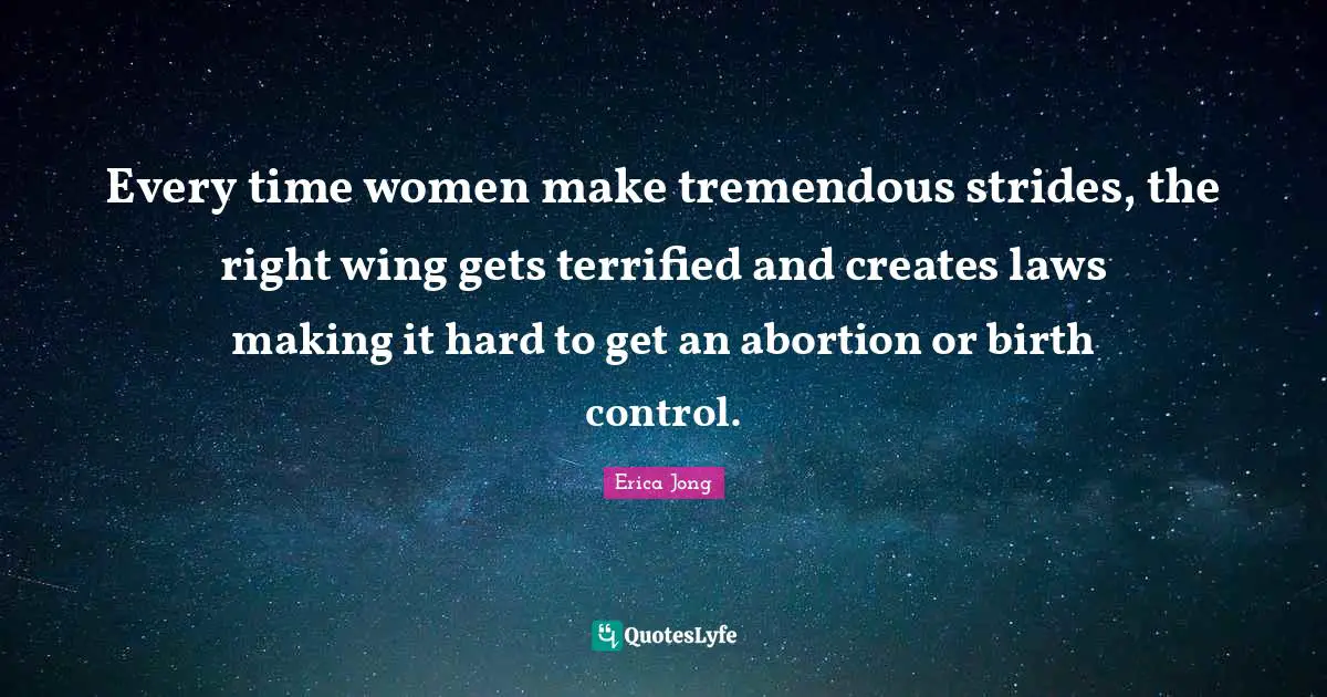 Every time women make tremendous strides, the right wing gets terrified and creates laws making it hard to get an abortion or birth control.