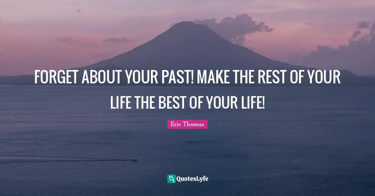 Eric Thomas Quotes: "FORGET ABOUT YOUR PAST! MAKE THE REST OF YOUR LIFE THE BEST OF YOUR LIFE!"