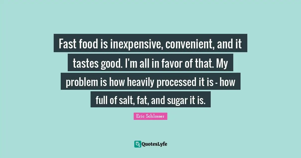 Fast Food Quotes: "Fast food is inexpensive, convenient, and it tastes good. I'm all in favor of that. My problem is how heavily processed it is - how full of salt, fat, and sugar it is."