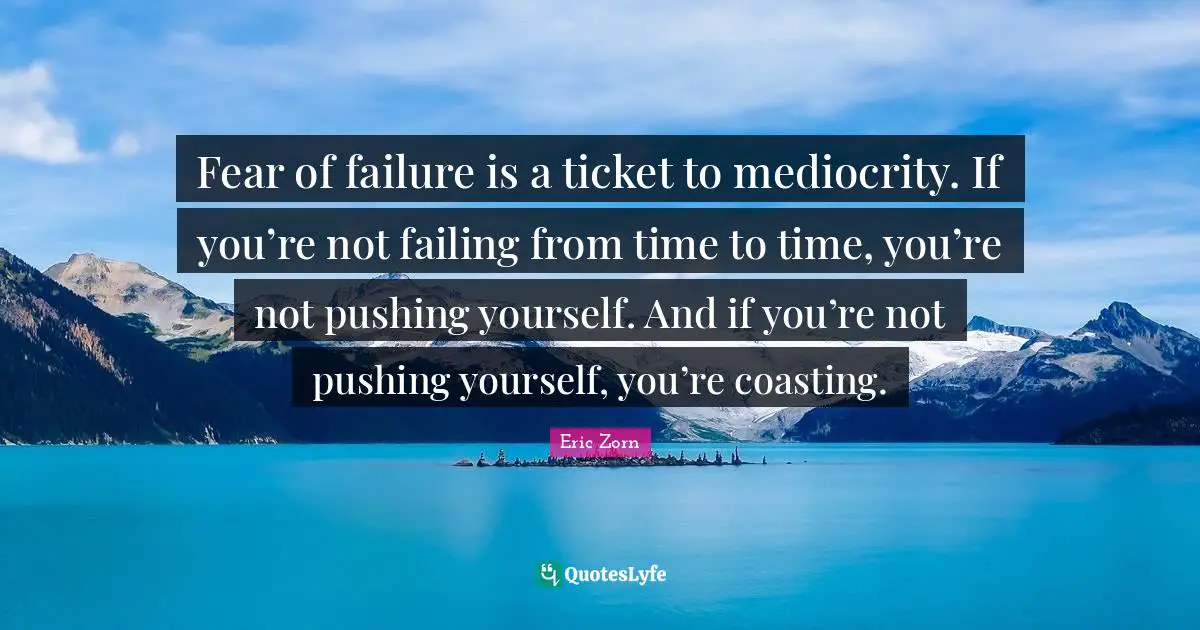 Fear of failure is a ticket to mediocrity. If you’re not failing from time to time, you’re not pushing yourself. And if you’re not pushing yourself, you’re coasting.