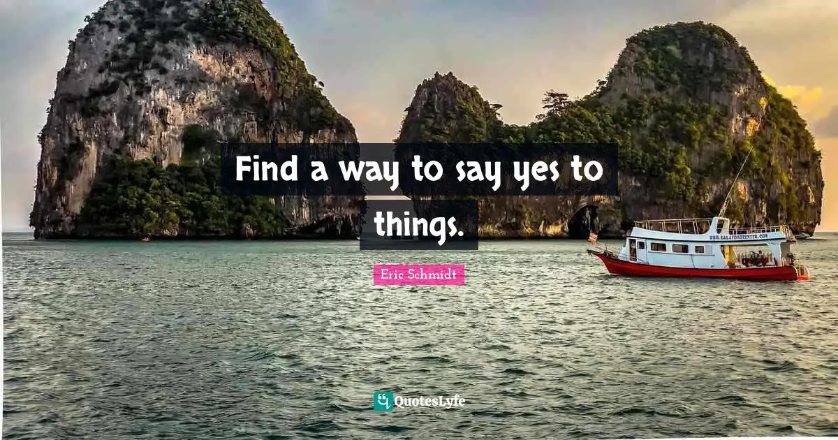 Eric Schmidt Quotes: "Find a way to say yes to things."