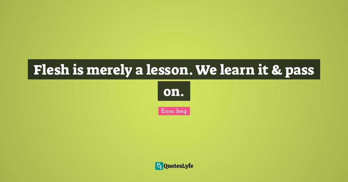 Flesh is merely a lesson. We learn it & pass on.